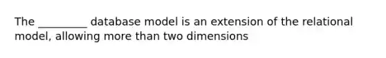 The _________ database model is an extension of the relational model, allowing more than two dimensions