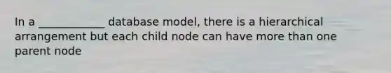 In a ____________ database model, there is a hierarchical arrangement but each child node can have more than one parent node