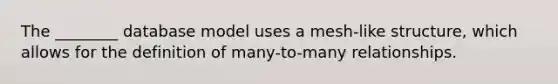 The ________ database model uses a mesh-like structure, which allows for the definition of many-to-many relationships.