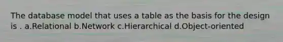 The database model that uses a table as the basis for the design is . a.Relational b.Network c.Hierarchical d.Object-oriented