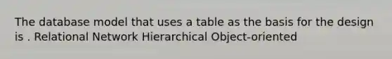 The database model that uses a table as the basis for the design is . Relational Network Hierarchical Object-oriented