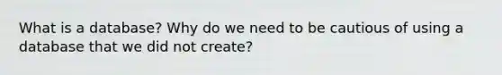 What is a database? Why do we need to be cautious of using a database that we did not create?