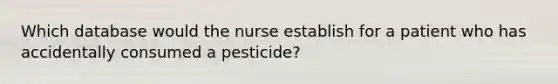 Which database would the nurse establish for a patient who has accidentally consumed a pesticide?