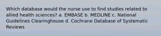 Which database would the nurse use to find studies related to allied health sciences? a. EMBASE b. MEDLINE c. National Guidelines Clearinghouse d. Cochrane Database of Systematic Reviews