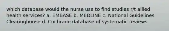 which database would the nurse use to find studies r/t allied health services? a. EMBASE b. MEDLINE c. National Guidelines Clearinghouse d. Cochrane database of systematic reviews