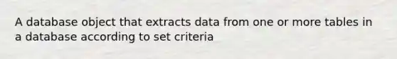 A database object that extracts data from one or more tables in a database according to set criteria