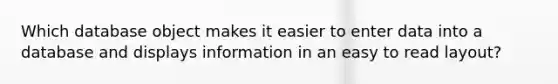 Which database object makes it easier to enter data into a database and displays information in an easy to read layout?