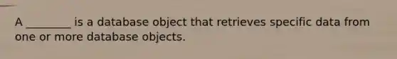 A ________ is a database object that retrieves specific data from one or more database objects.