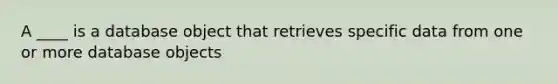 A ____ is a database object that retrieves specific data from one or more database objects