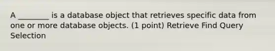 A ________ is a database object that retrieves specific data from one or more database objects. (1 point) Retrieve Find Query Selection