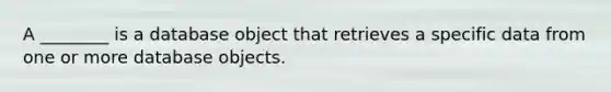 A ________ is a database object that retrieves a specific data from one or more database objects.