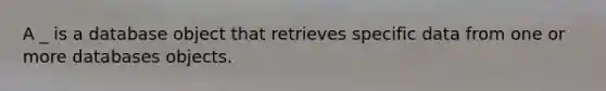 A _ is a database object that retrieves specific data from one or more databases objects.