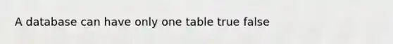 A database can have only one table true false