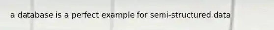 a database is a perfect example for semi-structured data