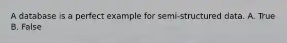 A database is a perfect example for semi-structured data. A. True B. False