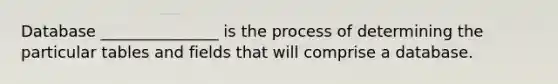 Database _______________ is the process of determining the particular tables and fields that will comprise a database.