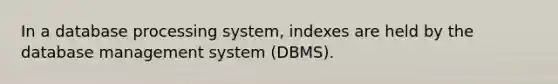 In a database processing system, indexes are held by the database management system (DBMS).