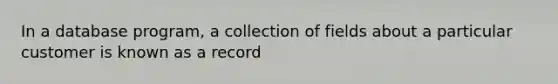 In a database program, a collection of fields about a particular customer is known as a record