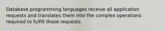 Database programming languages receive all application requests and translates them into the complex operations required to fulfill those requests.