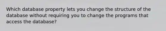 Which database property lets you change the structure of the database without requiring you to change the programs that access the database?