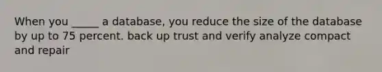 When you _____ a database, you reduce the size of the database by up to 75 percent. back up trust and verify analyze compact and repair