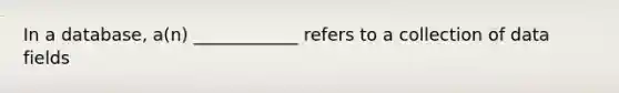 In a database, a(n) ____________ refers to a collection of data fields