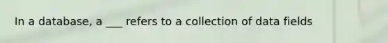 In a database, a ___ refers to a collection of data fields