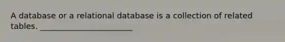 A database or a relational database is a collection of related tables. _______________________