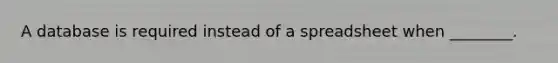 A database is required instead of a spreadsheet when ________.