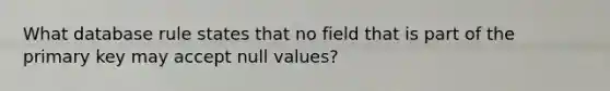 What database rule states that no field that is part of the primary key may accept null values?