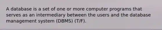 A database is a set of one or more computer programs that serves as an intermediary between the users and the database management system (DBMS) (T/F).