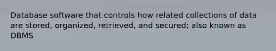 Database software that controls how related collections of data are stored, organized, retrieved, and secured; also known as DBMS