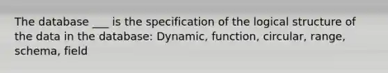 The database ___ is the specification of the logical structure of the data in the database: Dynamic, function, circular, range, schema, field