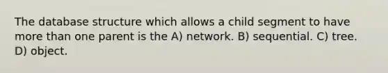 The database structure which allows a child segment to have more than one parent is the A) network. B) sequential. C) tree. D) object.