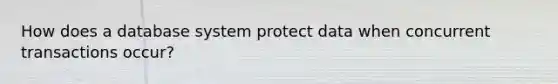 How does a database system protect data when concurrent transactions occur?