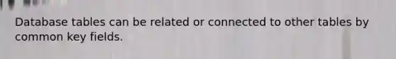 Database tables can be related or connected to other tables by common key fields.