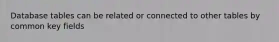 Database tables can be related or connected to other tables by common key fields