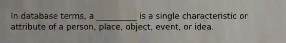 In database terms, a __________ is a single characteristic or attribute of a person, place, object, event, or idea.