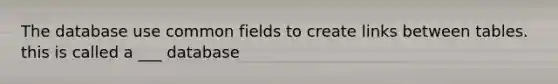 The database use common fields to create links between tables. this is called a ___ database