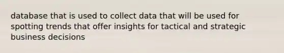 database that is used to collect data that will be used for spotting trends that offer insights for tactical and strategic business decisions