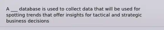 A ___ database is used to collect data that will be used for spotting trends that offer insights for tactical and strategic business decisions