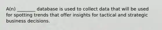 A(n) ________ database is used to collect data that will be used for spotting trends that offer insights for tactical and strategic business decisions.