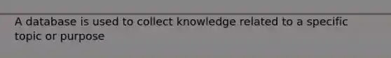 A database is used to collect knowledge related to a specific topic or purpose