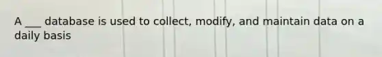 A ___ database is used to collect, modify, and maintain data on a daily basis