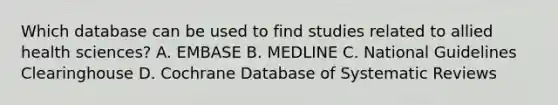 Which database can be used to find studies related to allied health sciences? A. EMBASE B. MEDLINE C. National Guidelines Clearinghouse D. Cochrane Database of Systematic Reviews