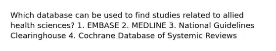 Which database can be used to find studies related to allied health sciences? 1. EMBASE 2. MEDLINE 3. National Guidelines Clearinghouse 4. Cochrane Database of Systemic Reviews