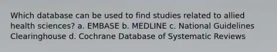 Which database can be used to find studies related to allied health sciences? a. EMBASE b. MEDLINE c. National Guidelines Clearinghouse d. Cochrane Database of Systematic Reviews