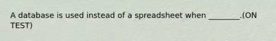 A database is used instead of a spreadsheet when ________.(ON TEST)