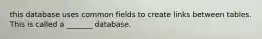 this database uses common fields to create links between tables. This is called a _______ database.