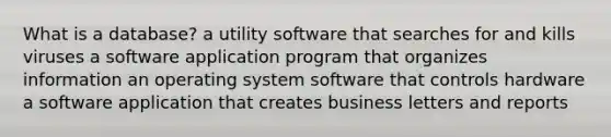 What is a database? a <a href='https://www.questionai.com/knowledge/kEwzLgreZ9-utility-software' class='anchor-knowledge'>utility software</a> that searches for and kills viruses a software application program that organizes information an operating system software that controls hardware a software application that creates business letters and reports